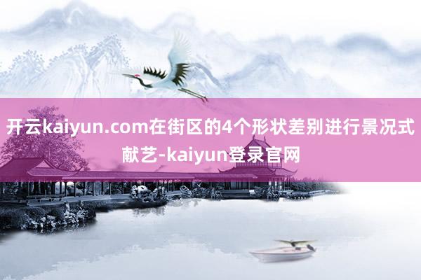 开云kaiyun.com在街区的4个形状差别进行景况式献艺-kaiyun登录官网