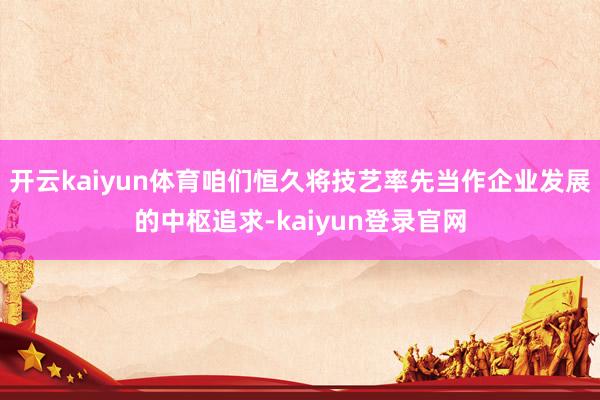 开云kaiyun体育咱们恒久将技艺率先当作企业发展的中枢追求-kaiyun登录官网