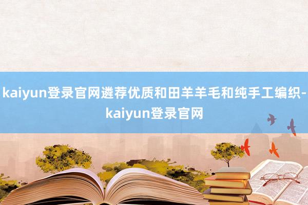 kaiyun登录官网遴荐优质和田羊羊毛和纯手工编织-kaiyun登录官网